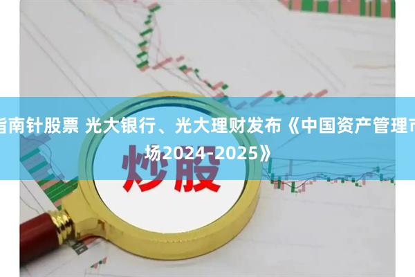 指南针股票 光大银行、光大理财发布《中国资产管理市场2024-2025》