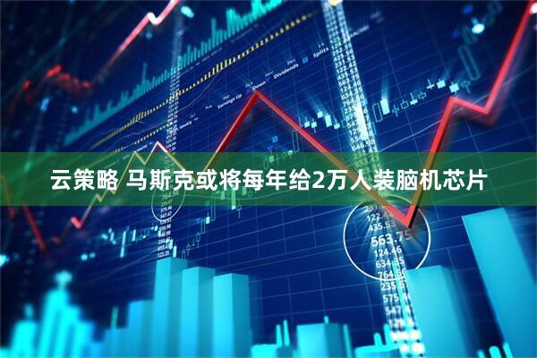 云策略 马斯克或将每年给2万人装脑机芯片