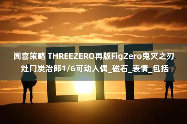 闻喜策略 THREEZERO再版FigZero鬼灭之刃 灶门炭治郎1/6可动人偶_磁石_表情_包括