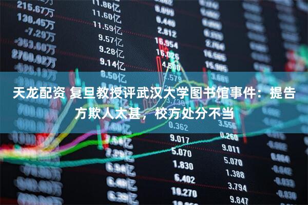 天龙配资 复旦教授评武汉大学图书馆事件：提告方欺人太甚，校方处分不当