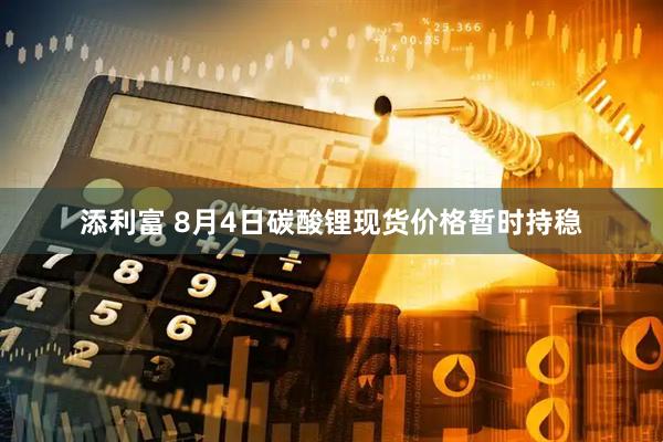 添利富 8月4日碳酸锂现货价格暂时持稳