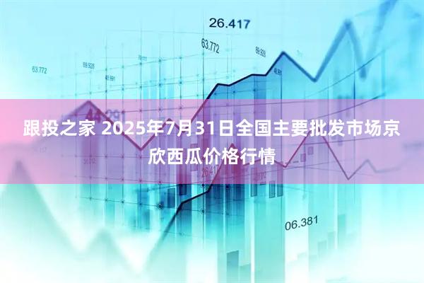 跟投之家 2025年7月31日全国主要批发市场京欣西瓜价格行情