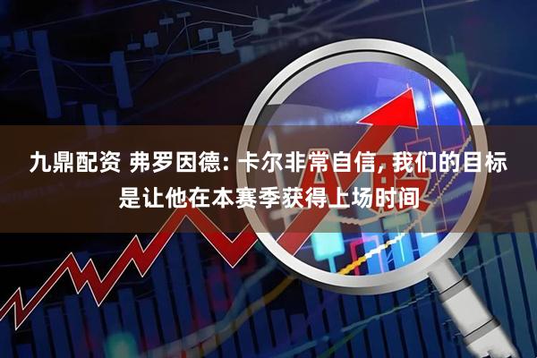 九鼎配资 弗罗因德: 卡尔非常自信, 我们的目标是让他在本赛季获得上场时间