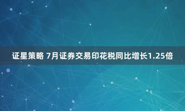 证星策略 7月证券交易印花税同比增长1.25倍