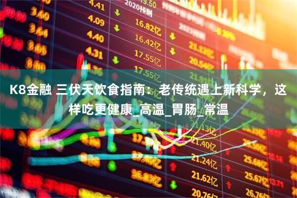 K8金融 三伏天饮食指南：老传统遇上新科学，这样吃更健康_高温_胃肠_常温