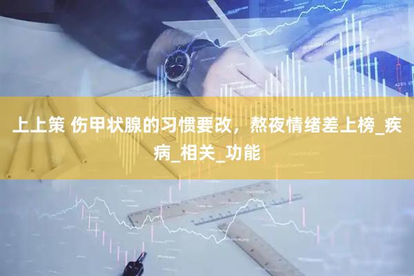 上上策 伤甲状腺的习惯要改，熬夜情绪差上榜_疾病_相关_功能