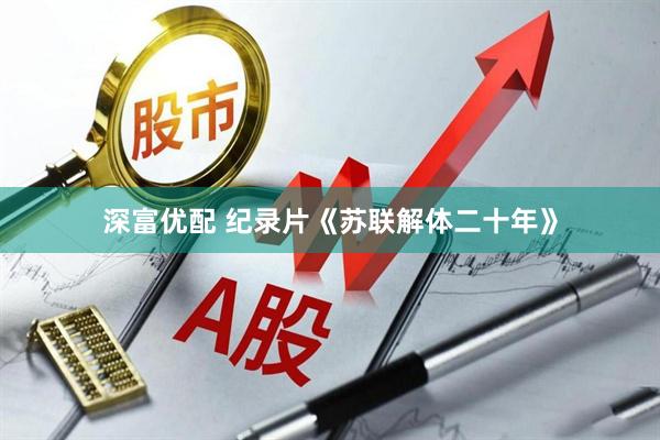 深富优配 纪录片《苏联解体二十年》