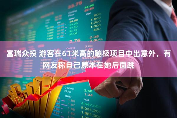 富瑞众投 游客在61米高的蹦极项目中出意外，有网友称自己原本在她后面跳