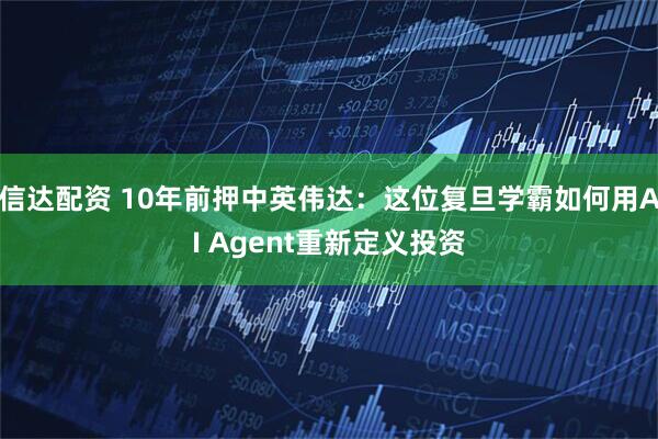 信达配资 10年前押中英伟达：这位复旦学霸如何用AI Agent重新定义投资