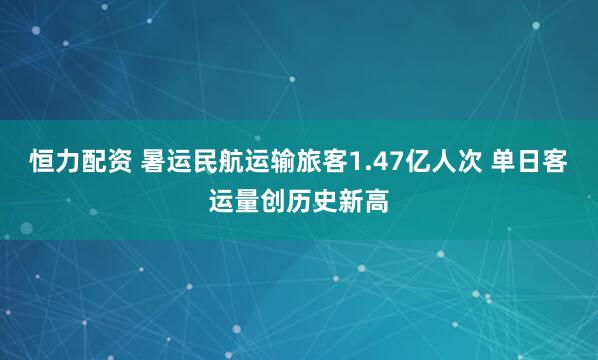 恒力配资 暑运民航运输旅客1.47亿人次 单日客运量创历史新高