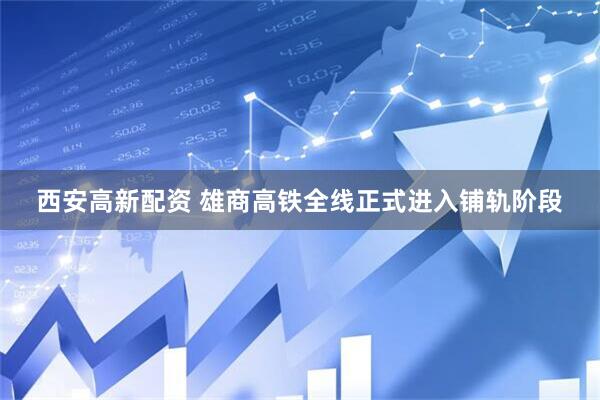西安高新配资 雄商高铁全线正式进入铺轨阶段