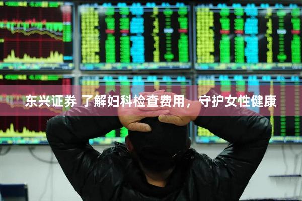 东兴证券 了解妇科检查费用，守护女性健康