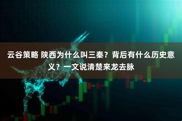 云谷策略 陕西为什么叫三秦？背后有什么历史意义？一文说清楚来龙去脉