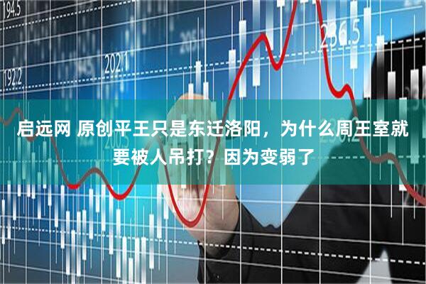 启远网 原创平王只是东迁洛阳，为什么周王室就要被人吊打？因为变弱了