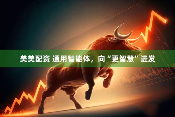 美美配资 通用智能体，向“更智慧”进发