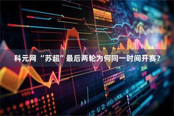 科元网 “苏超”最后两轮为何同一时间开赛？