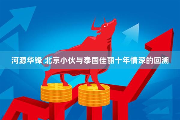 河源华锋 北京小伙与泰国佳丽十年情深的回溯