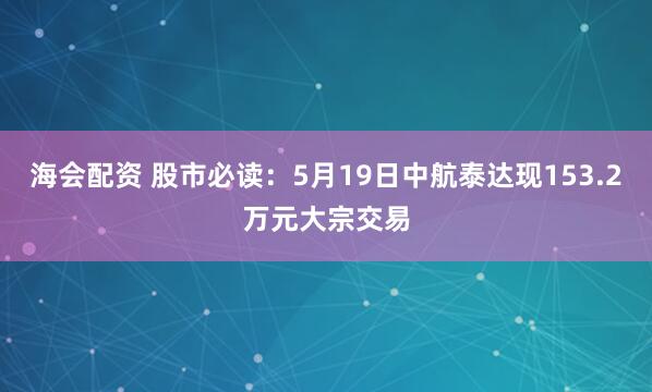 海会配资 股市必读：5月19日中航泰达现153.2万元大宗交易