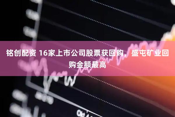 铭创配资 16家上市公司股票获回购，盛屯矿业回购金额最高