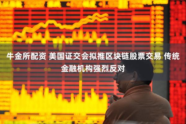 牛金所配资 美国证交会拟推区块链股票交易 传统金融机构强烈反对