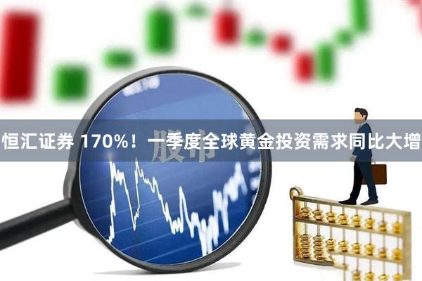 恒汇证券 170%！一季度全球黄金投资需求同比大增