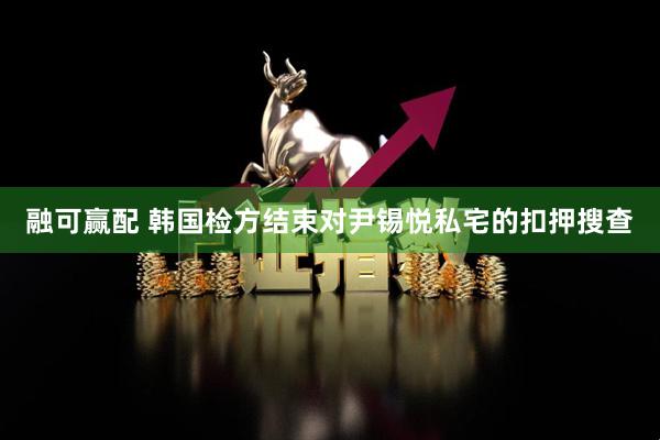融可赢配 韩国检方结束对尹锡悦私宅的扣押搜查