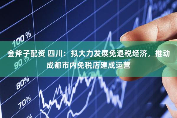 金斧子配资 四川：拟大力发展免退税经济，推动成都市内免税店建成运营