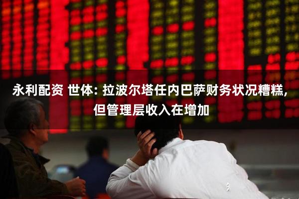 永利配资 世体: 拉波尔塔任内巴萨财务状况糟糕, 但管理层收入在增加