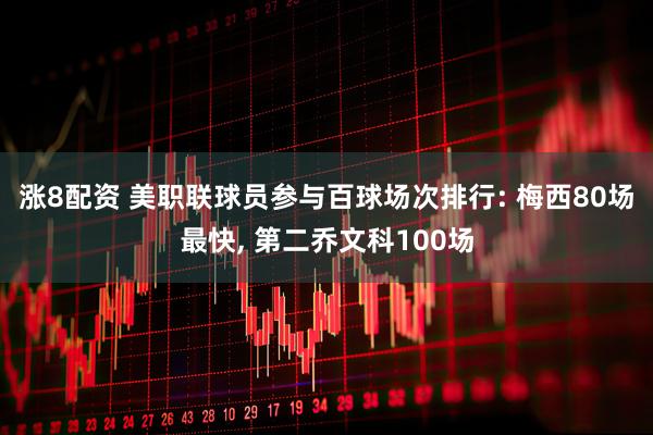 涨8配资 美职联球员参与百球场次排行: 梅西80场最快, 第二乔文科100场
