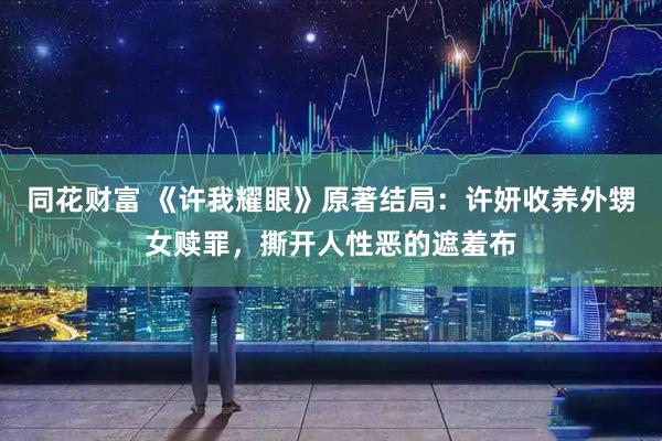 同花财富 《许我耀眼》原著结局：许妍收养外甥女赎罪，撕开人性恶的遮羞布