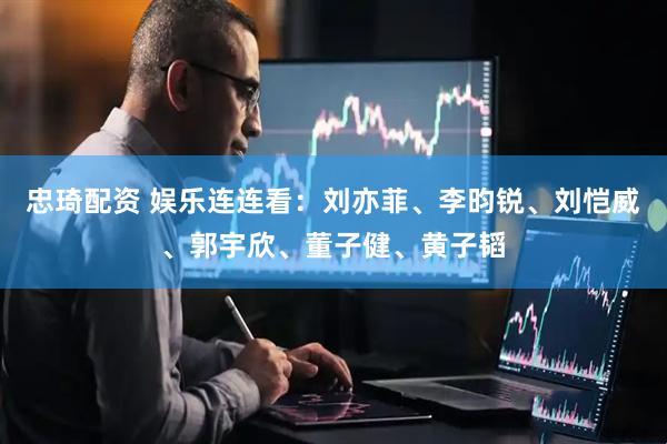 忠琦配资 娱乐连连看：刘亦菲、李昀锐、刘恺威、郭宇欣、董子健、黄子韬