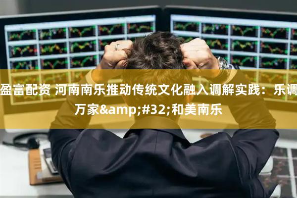 盈富配资 河南南乐推动传统文化融入调解实践：乐调万家 和美南乐