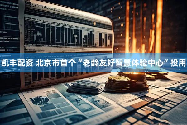 凯丰配资 北京市首个“老龄友好智慧体验中心”投用
