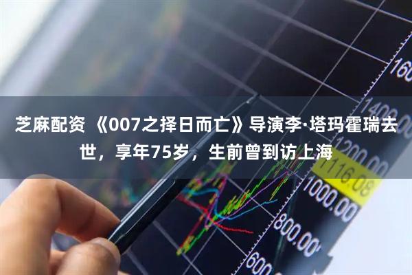 芝麻配资 《007之择日而亡》导演李·塔玛霍瑞去世，享年75岁，生前曾到访上海
