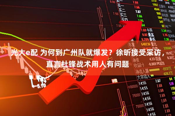 光大e配 为何到广州队就爆发？徐昕接受采访，直言杜锋战术用人有问题