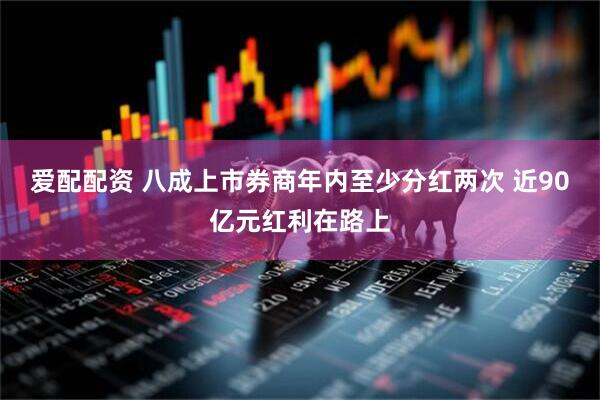 爱配配资 八成上市券商年内至少分红两次 近90亿元红利在路上