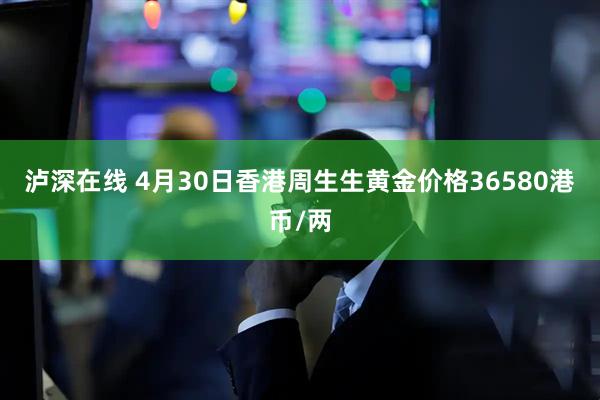 泸深在线 4月30日香港周生生黄金价格36580港币/两