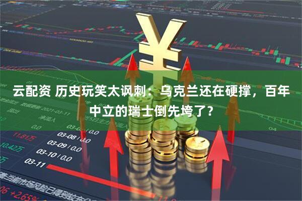 云配资 历史玩笑太讽刺：乌克兰还在硬撑，百年中立的瑞士倒先垮了？