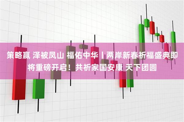 策略赢 泽被凤山 福佑中华丨两岸新春祈福盛典即将重磅开启！共祈家国安康 天下团圆