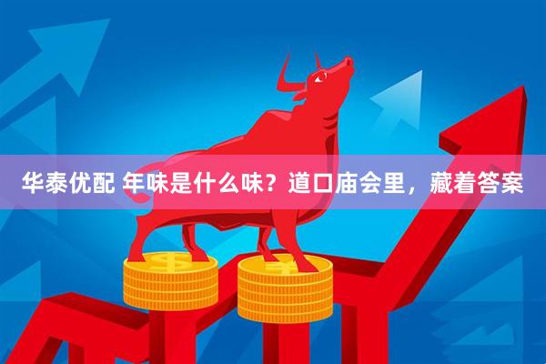 华泰优配 年味是什么味？道口庙会里，藏着答案