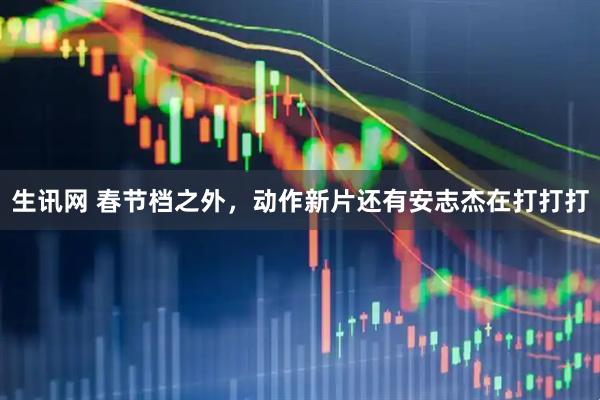 生讯网 春节档之外，动作新片还有安志杰在打打打