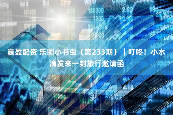 赢盈配资 乐图小书虫（第233期）｜叮咚！小水滴发来一封旅行邀请函