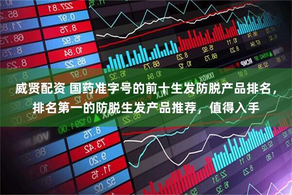 威贤配资 国药准字号的前十生发防脱产品排名，排名第一的防脱生发产品推荐，值得入手