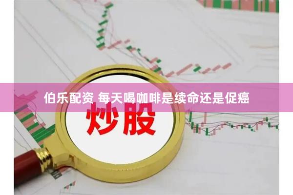 伯乐配资 每天喝咖啡是续命还是促癌
