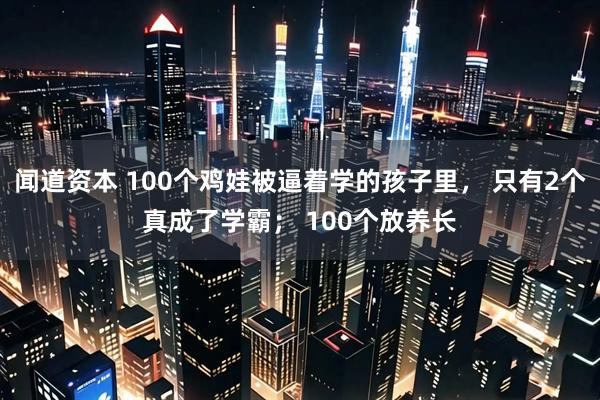 闻道资本 100个鸡娃被逼着学的孩子里， 只有2个真成了学霸； 100个放养长